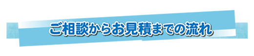 ご相談からお見積りまでの流れ