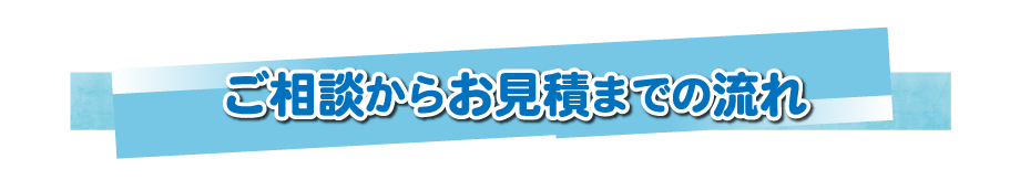 ご相談からお見積りまでの流れ